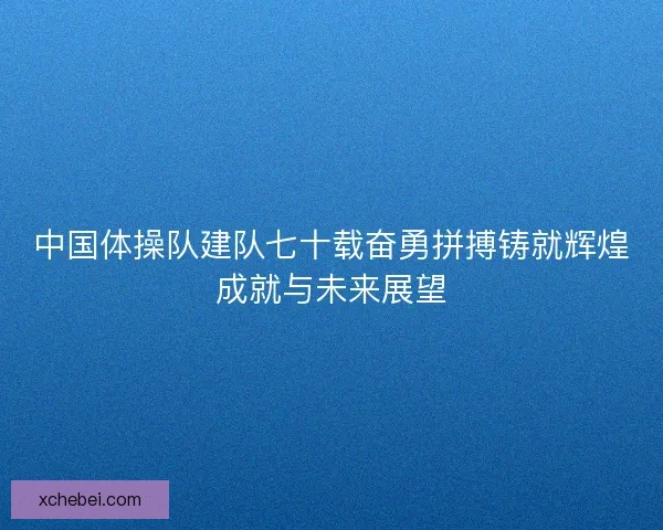 中国体操队建队七十载奋勇拼搏铸就辉煌成就与未来展望