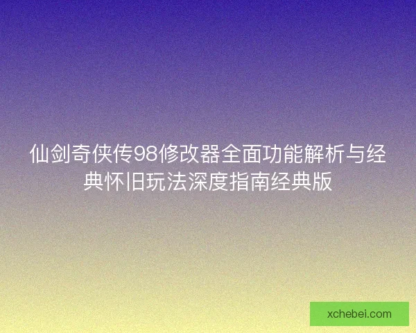 仙剑奇侠传98修改器全面功能解析与经典怀旧玩法深度指南经典版