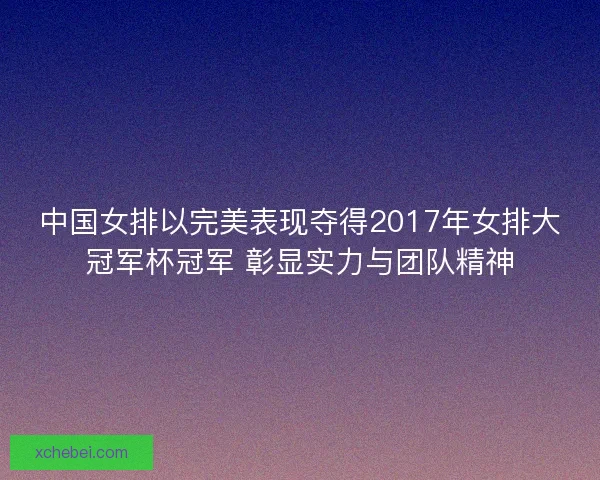 中国女排以完美表现夺得2017年女排大冠军杯冠军 彰显实力与团队精神
