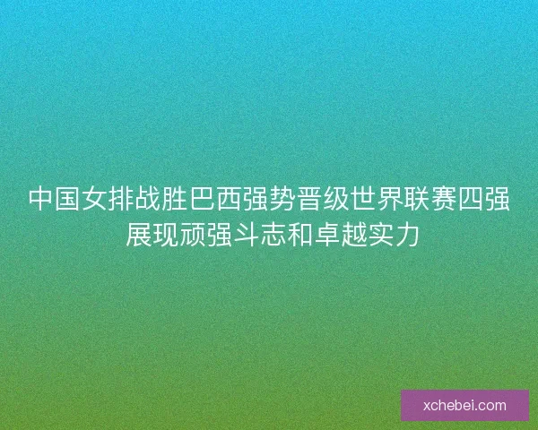 中国女排战胜巴西强势晋级世界联赛四强 展现顽强斗志和卓越实力