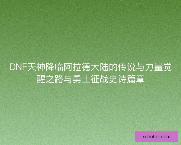DNF天神降临阿拉德大陆的传说与力量觉醒之路与勇士征战史诗篇章
