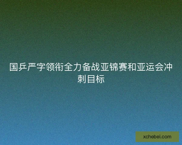 国乒严字领衔全力备战亚锦赛和亚运会冲刺目标