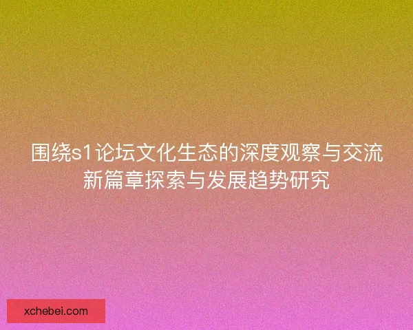 围绕s1论坛文化生态的深度观察与交流新篇章探索与发展趋势研究